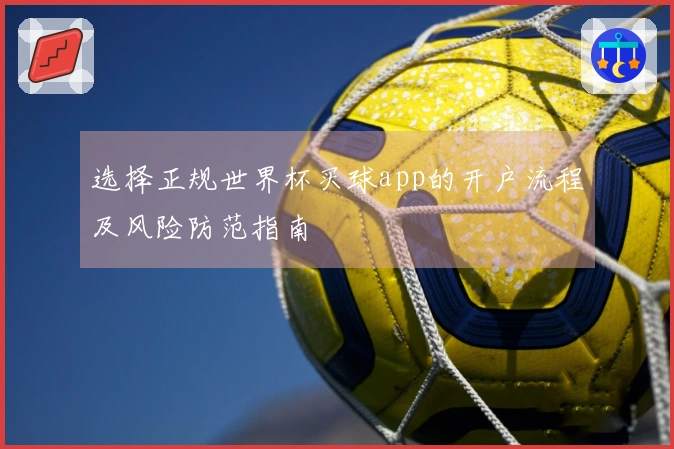 选择正规世界杯买球app的开户流程及风险防范指南