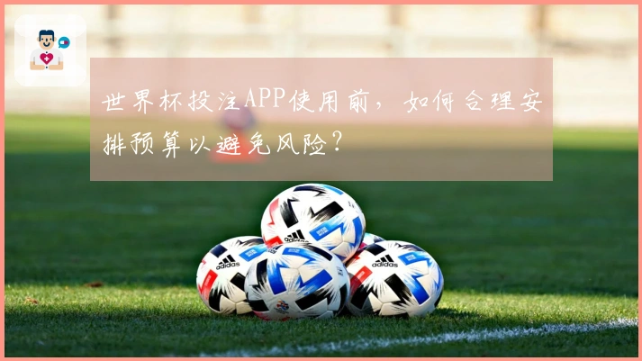 世界杯投注APP使用前，如何合理安排预算以避免风险？
