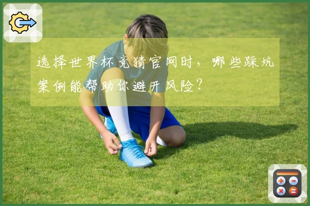 选择世界杯竞猜官网时，哪些踩坑案例能帮助你避开风险？